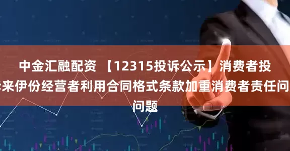 中金汇融配资 【12315投诉公示】消费者投诉来伊份经营者利用合同格式条款加重消费者责任问题