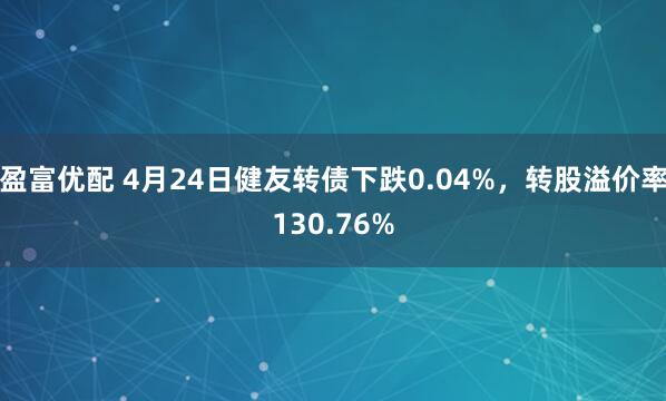 盈富优配 4月24日健友转债下跌0.04%，转股溢价率130.76%