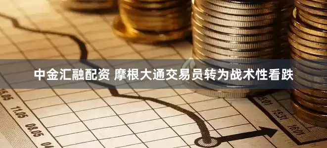 中金汇融配资 摩根大通交易员转为战术性看跌