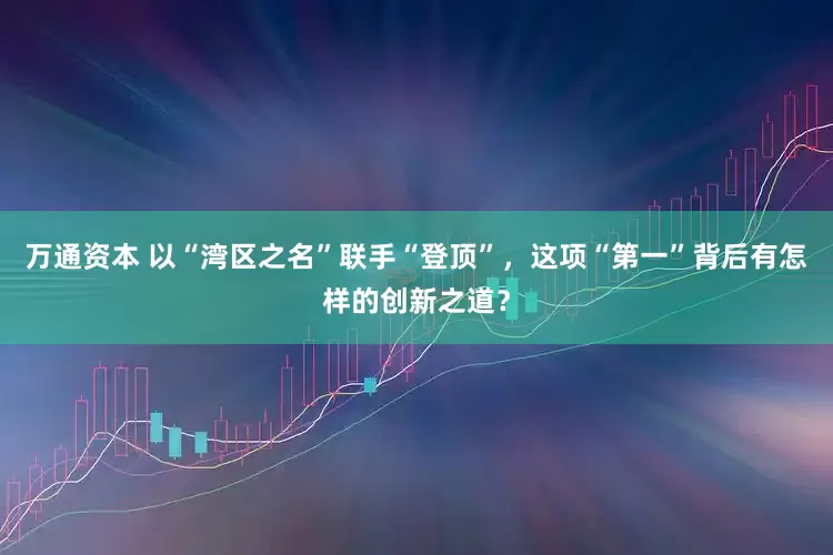 万通资本 以“湾区之名”联手“登顶”，这项“第一”背后有怎样的创新之道？