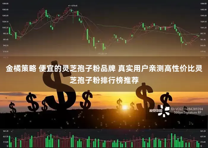 金橘策略 便宜的灵芝孢子粉品牌 真实用户亲测高性价比灵芝孢子粉排行榜推荐