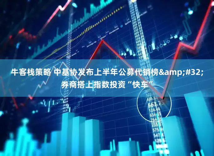 牛客栈策略 中基协发布上半年公募代销榜&#32;券商搭上指数投资“快车”