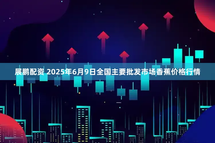 展鹏配资 2025年6月9日全国主要批发市场香蕉价格行情