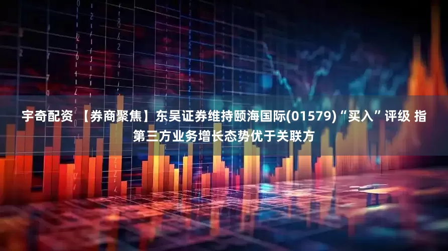 宇奇配资 【券商聚焦】东吴证券维持颐海国际(01579)“买入”评级 指第三方业务增长态势优于关联方